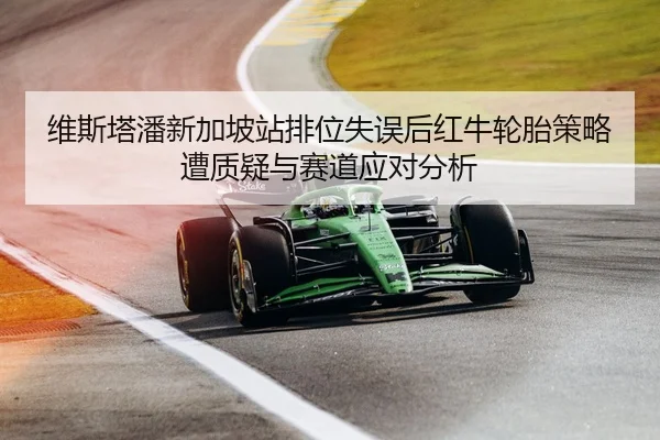 维斯塔潘新加坡站排位失误后红牛轮胎策略遭质疑与赛道应对分析